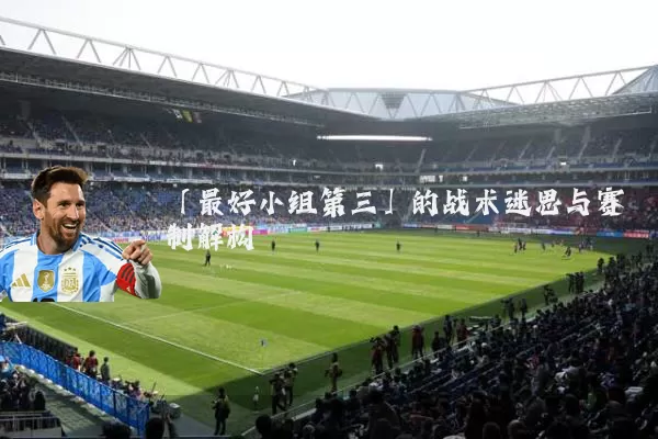 「最好小组第三」的战术迷思与赛制解构