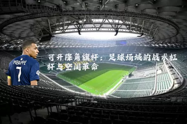 可升降角旗杆:足球场域的战术杠杆与空间革命