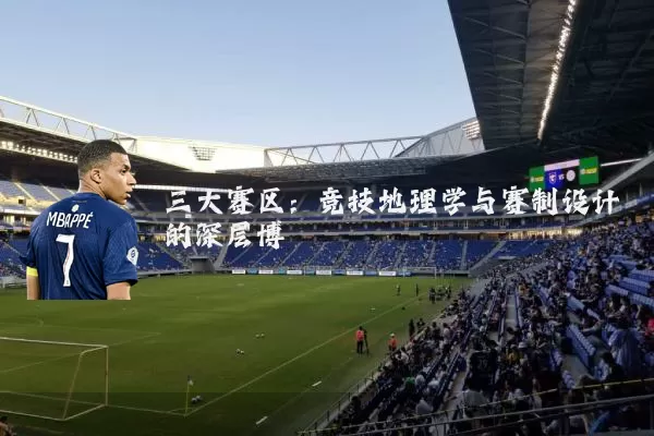 三大赛区:竞技地理学与赛制设计的深层博弈