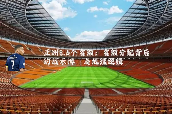 亚洲8.5个名额:名额分配背后的战术博弈与地理逻辑