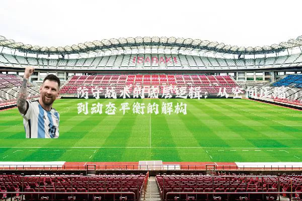 防守战术的底层逻辑：从空间压缩到动态平衡的解构