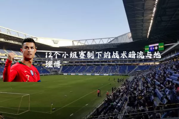 12个小组赛制下的战术暗流与地理博弈