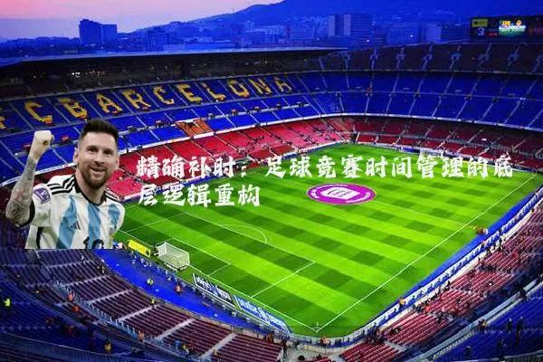 精确补时:足球竞赛时间管理的底层逻辑重构