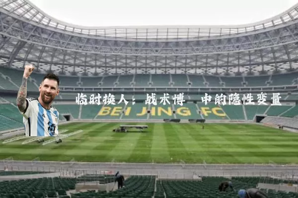 临时换人：战术博弈中的隐性变量