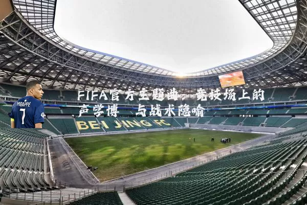 FIFA官方主题曲:竞技场上的声学博弈与战术隐喻
