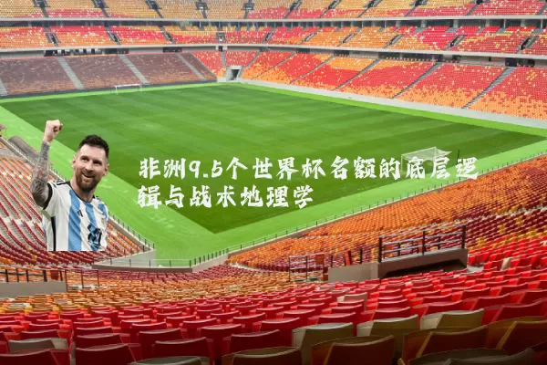 非洲9.5个世界杯名额的底层逻辑与战术地理学