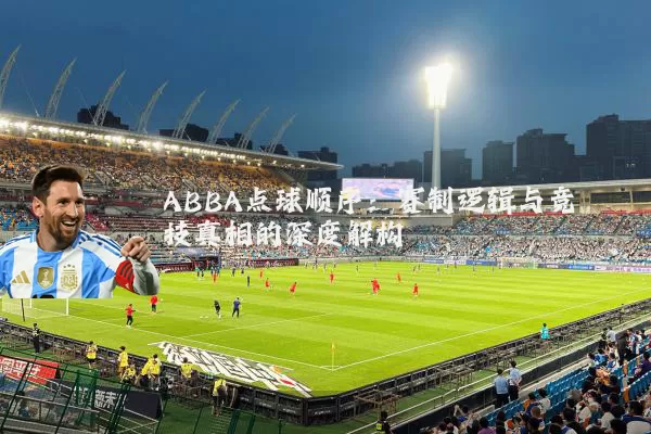 ABBA点球顺序:赛制逻辑与竞技真相的深度解构
