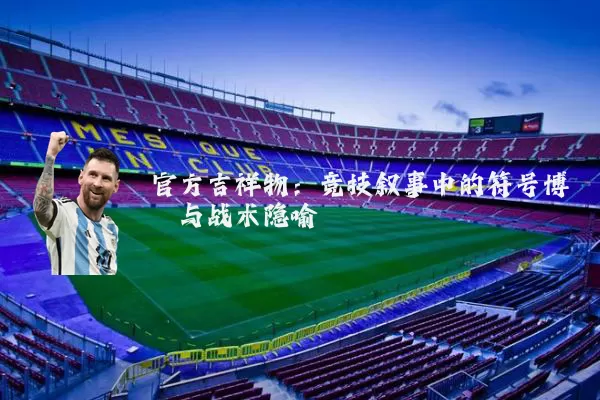 官方吉祥物:竞技叙事中的符号博弈与战术隐喻