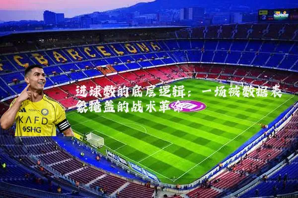 进球数的底层逻辑:一场被数据表象掩盖的战术革命