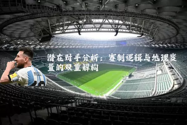 潜在对手分析：赛制逻辑与地理变量的双重解构