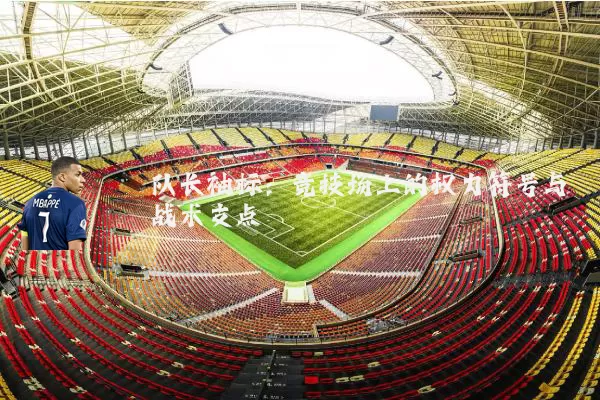 队长袖标:竞技场上的权力符号与战术支点