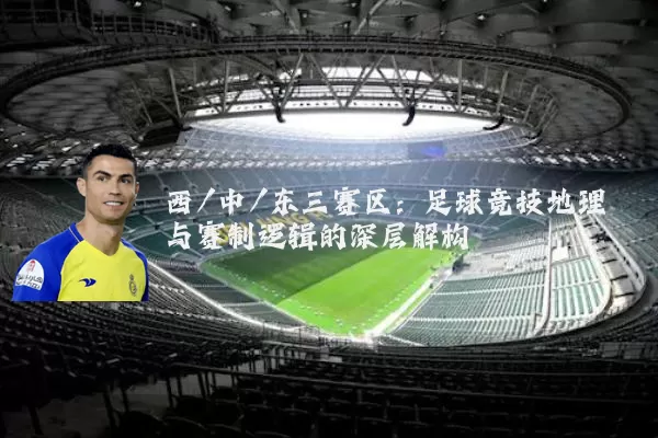 西/中/东三赛区:足球竞技地理与赛制逻辑的深层解构