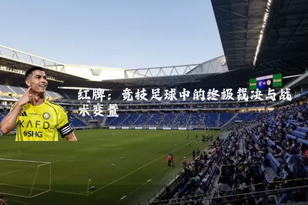 红牌：竞技足球中的终极裁决与战术变量